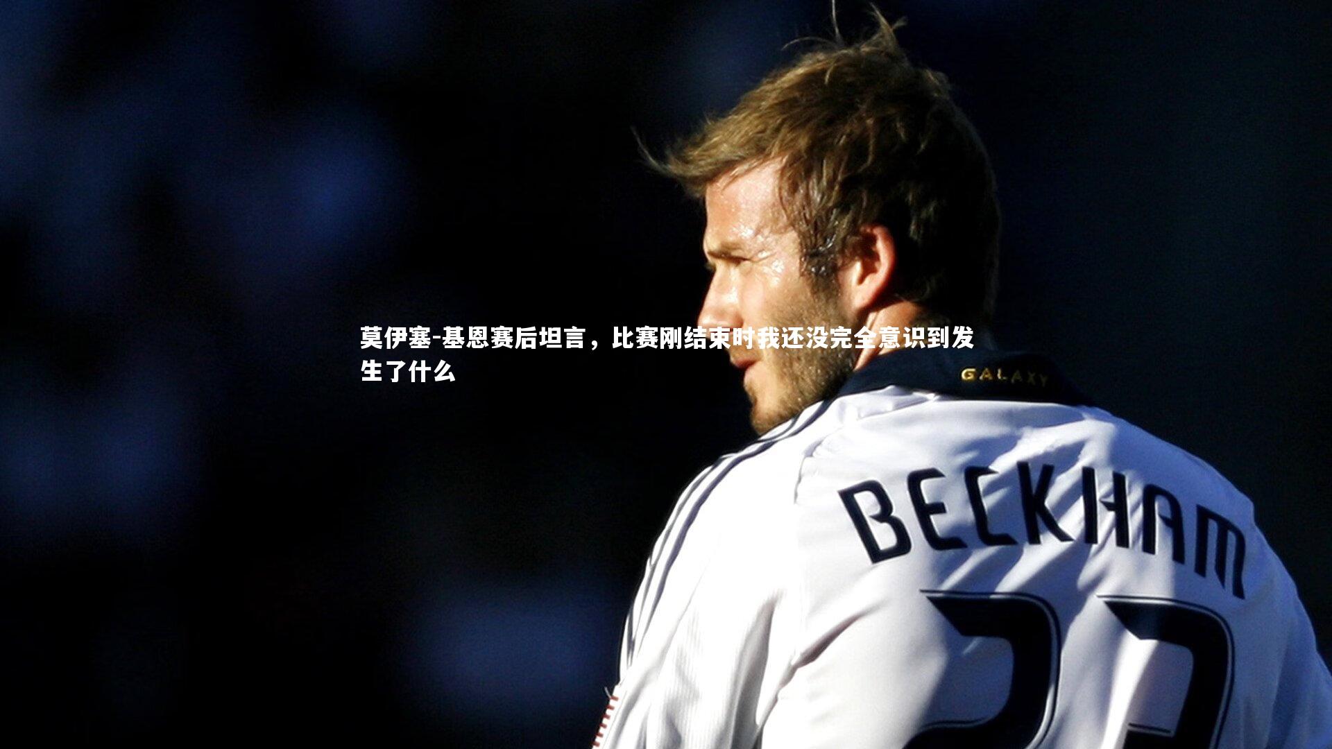 莫伊塞-基恩赛后坦言，比赛刚结束时我还没完全意识到发生了什么