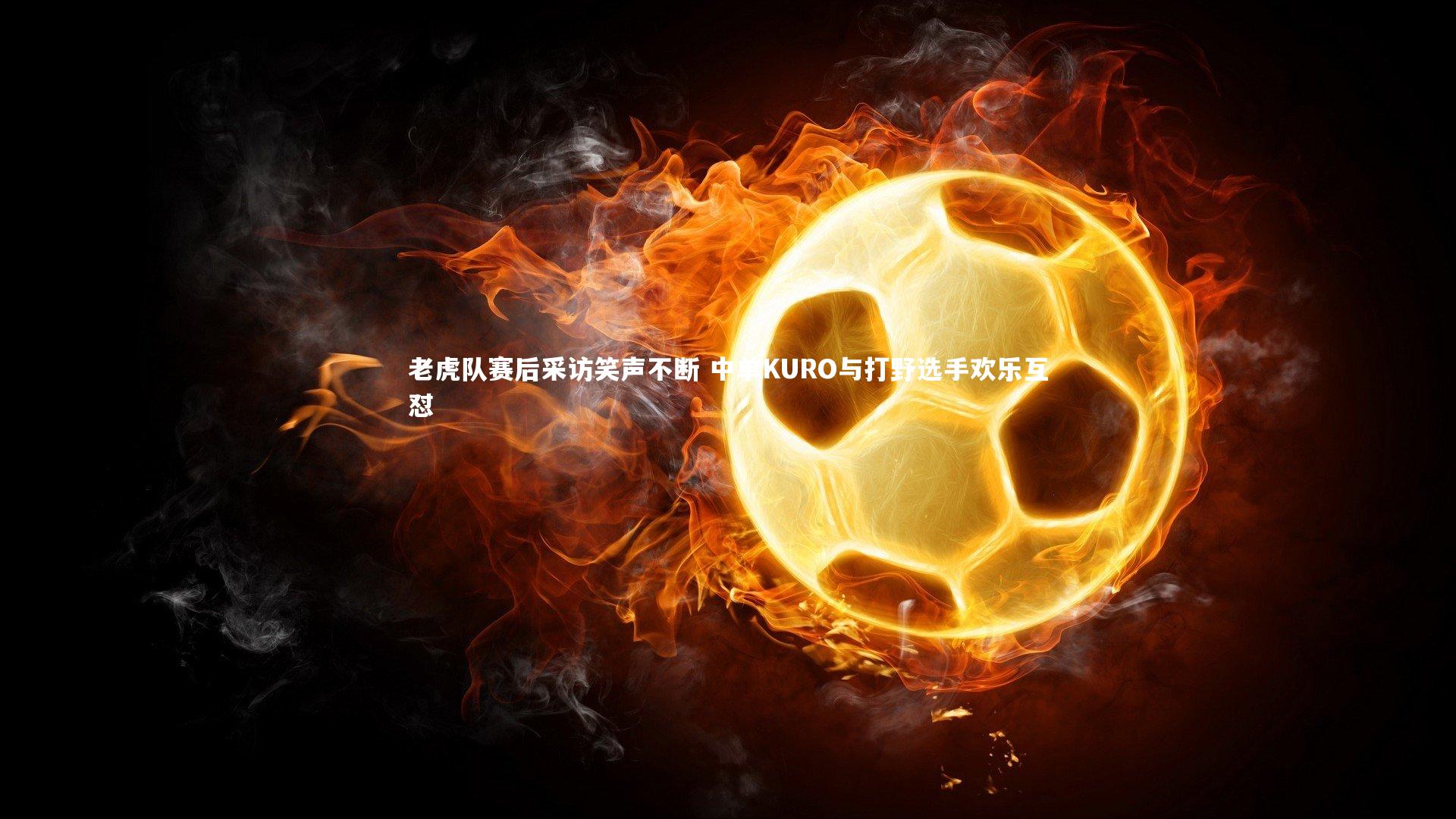 老虎队赛后采访笑声不断 中单KURO与打野选手欢乐互怼